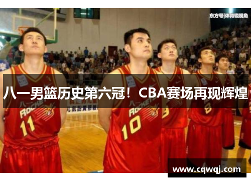 八一男篮历史第六冠！CBA赛场再现辉煌